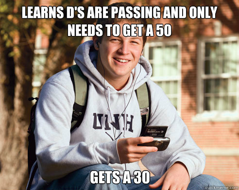 learns D's are passing and only needs to get a 50 gets a 30 - learns D's are passing and only needs to get a 50 gets a 30  College Freshman