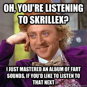 Oh, You're listening to Skrillex? I just mastered an album of fart sounds, if you'd like to listen to that next  Condescending Wonka