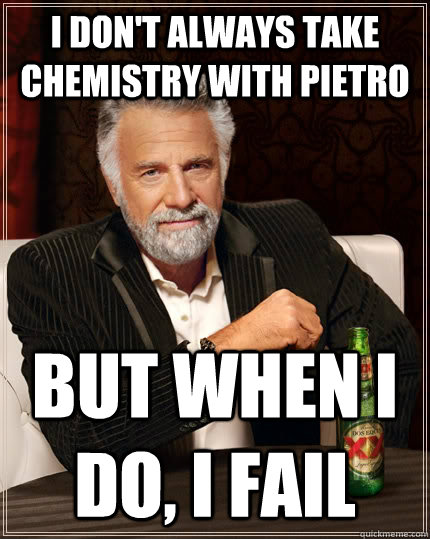 I don't always take chemistry with pietro but when I do, I fail  The Most Interesting Man In The World