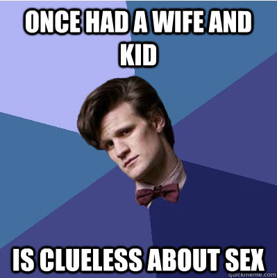 Once had a wife and kid Is clueless about sex  Doctor Who - Matt Smith