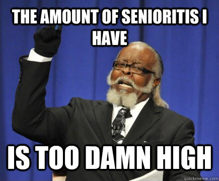 the amount of senioritis i have is too damn high  Too Damn High