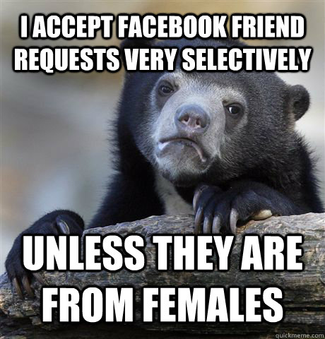 I ACCEPT FACEBOOK FRIEND REQUESTS VERY SELECTIVELY UNLESS THEY ARE FROM FEMALES - I ACCEPT FACEBOOK FRIEND REQUESTS VERY SELECTIVELY UNLESS THEY ARE FROM FEMALES  Confession Bear