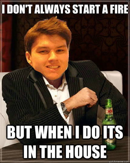 i don't always start a fire  but when i do its in the house  Most Interesting Dyrus