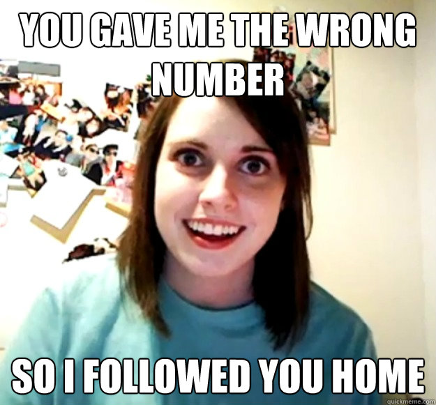 YOU GAVE ME THE WRONG NUMBER SO I FOLLOWED YOU HOME - YOU GAVE ME THE WRONG NUMBER SO I FOLLOWED YOU HOME  Overly Attached Girlfriend