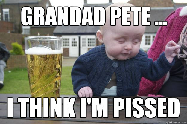 Grandad Pete ... I think I'm pissed  drunk baby