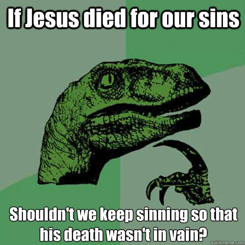 If Jesus died for our sins Shouldn't we keep sinning so that his death wasn't in vain?  Philosoraptor