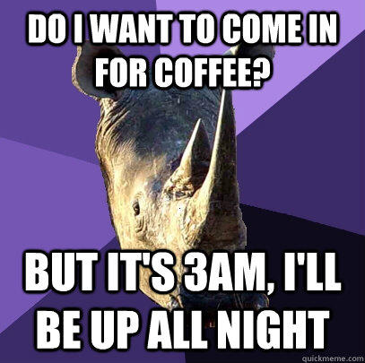 Do I want to come in for coffee? But it's 3am, I'll be up all night  
