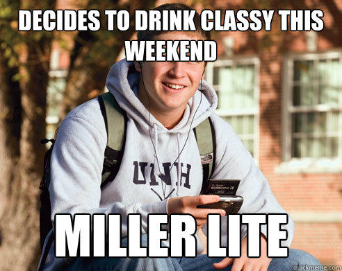 decides to drink classy this weekend miller lite - decides to drink classy this weekend miller lite  College Freshman