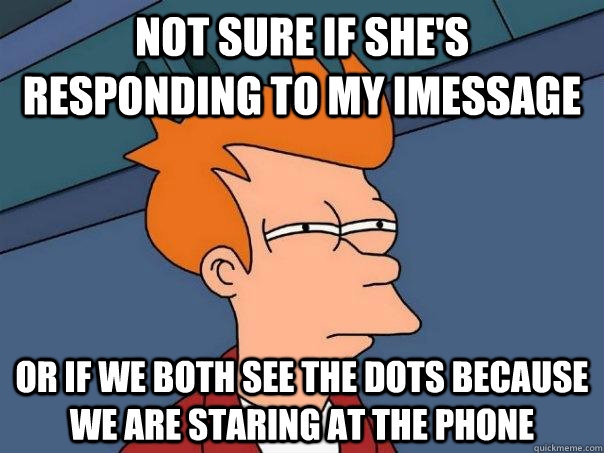 Not sure if she's responding to my iMessage Or if we both see the dots because we are staring at the phone - Not sure if she's responding to my iMessage Or if we both see the dots because we are staring at the phone  Futurama Fry