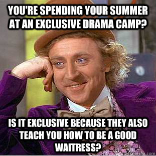 You're spending your summer at an exclusive drama camp? is it exclusive because they also teach you how to be a good waitress?  Condescending Wonka