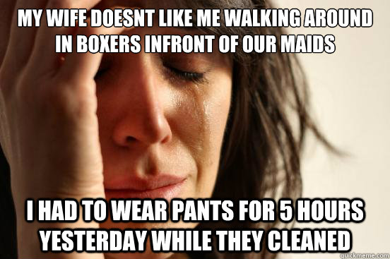 My wife doesnt like me walking around in boxers infront of our maids I had to wear pants for 5 hours yesterday while they cleaned  First World Problems