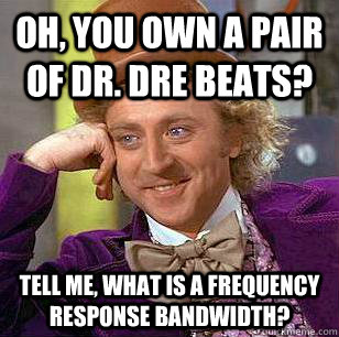 Oh, you own a pair of Dr. Dre Beats? Tell me, what is a frequency response bandwidth?  Condescending Wonka