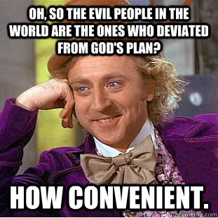 Oh, so the evil people in the world are the ones who deviated from God's plan? How convenient.  Condescending Wonka