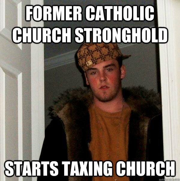 Former Catholic Church Stronghold Starts taxing church - Former Catholic Church Stronghold Starts taxing church  Scumbag Steve