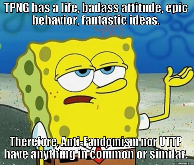 TPNG HAS A LIFE, BADASS ATTITUDE, EPIC BEHAVIOR, FANTASTIC IDEAS. THEREFORE, ANTI-FANDOMISM NOR UTTP HAVE ANYTHING IN COMMON OR SIMILAR. Tough Spongebob