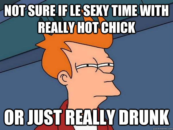 Not sure if le sexy time with really hot chick or just really drunk  Futurama Fry