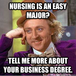 Nursing is an easy major? Tell me more about your business degree.  Condescending Wonka