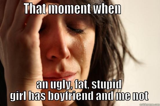        THAT MOMENT WHEN              AN UGLY, FAT, STUPID GIRL HAS BOYFRIEND AND ME NOT First World Problems