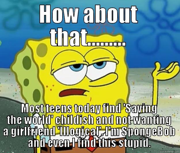 Spongebob is smart!!! - HOW ABOUT THAT......... MOST TEENS TODAY FIND 'SAVING THE WORLD' CHILDISH AND NOT WANTING A GIRLFRIEND 'ILLOGICAL'. I'M SPONGEBOB AND EVEN I FIND THIS STUPID. Tough Spongebob