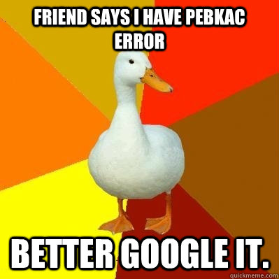 Friend says I have PEBKAC error Better Google it.  Tech Impaired Duck