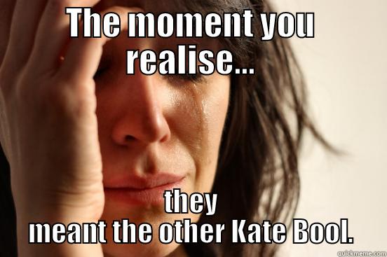 THE MOMENT YOU REALISE... THEY MEANT THE OTHER KATE BOOL. First World Problems