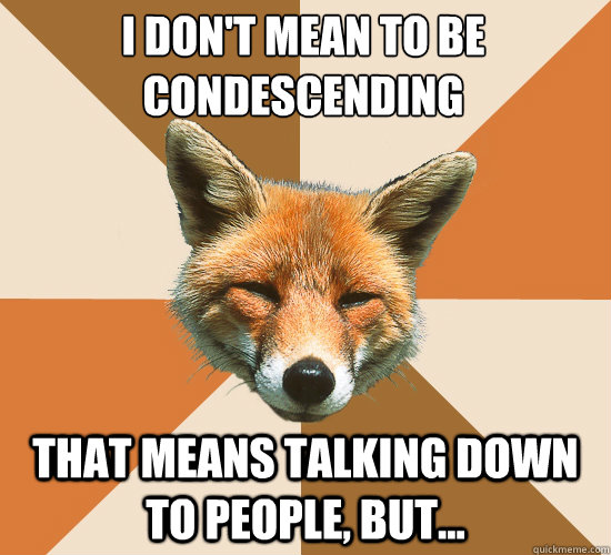 I don't mean to be condescending
 That means talking down to people, but...  Condescending Fox