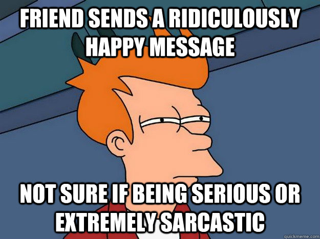 Friend sends a ridiculously happy message not sure if being serious or extremely sarcastic  Suspicious Fry