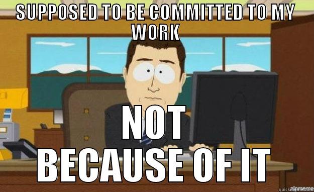 SUPPOSED TO BE COMMITTED TO MY WORK NOT BECAUSE OF IT aaaand its gone