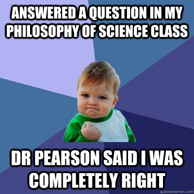 answered a question in my philosophy of science class dr pearson said i was completely right  Success Kid