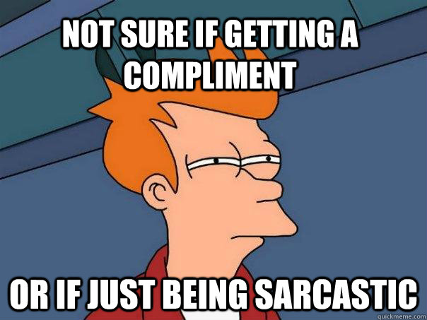 Not sure if getting a compliment Or if just being sarcastic  Futurama Fry