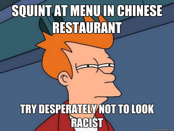 Squint at menu in Chinese restaurant Try desperately not to look racist - Squint at menu in Chinese restaurant Try desperately not to look racist  Futurama Fry