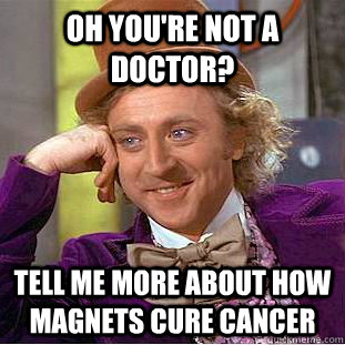 Oh you're not a doctor? Tell me more about how magnets cure cancer - Oh you're not a doctor? Tell me more about how magnets cure cancer  Condescending Wonka