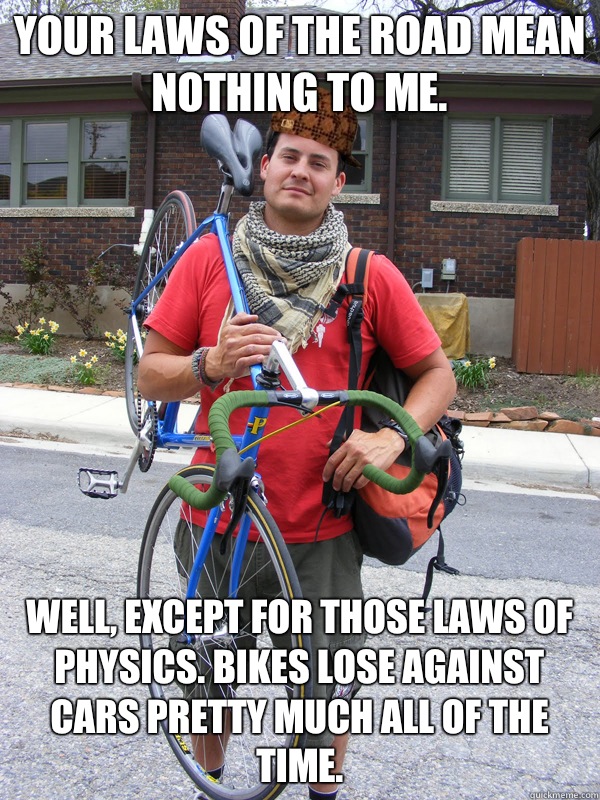 Your laws of the road mean nothing to me.  Well, except for those laws of physics. Bikes lose against cars pretty much all of the time.  - Your laws of the road mean nothing to me.  Well, except for those laws of physics. Bikes lose against cars pretty much all of the time.   Scumbag Biker