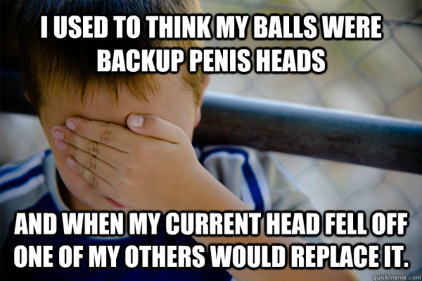 i used to think my balls were backup penis heads and when my current head fell off one of my others would replace it.  Confession kid