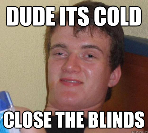 dude its cold close the blinds  10 Guy