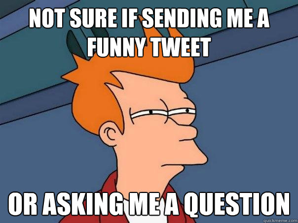 Not sure if sending me a funny tweet or asking me a question  Futurama Fry