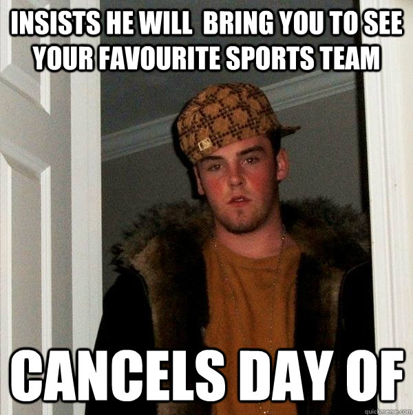 Insists He will  bring you to see your favourite sports team Cancels day of  Scumbag Steve