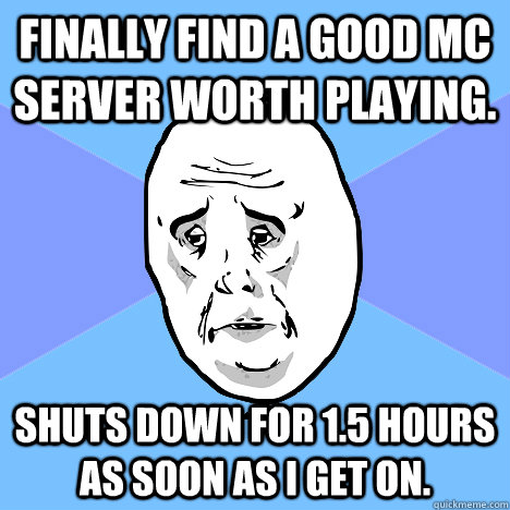 Finally find a good MC server worth playing. Shuts down for 1.5 hours as soon as I get on.  Okay Guy