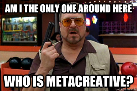 Am I the only one around here who is metacreative?  Walter - Big Lebowski