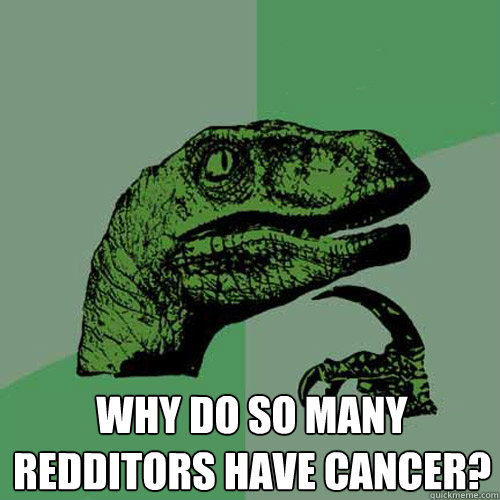  why do so many redditors have cancer?  Philosoraptor