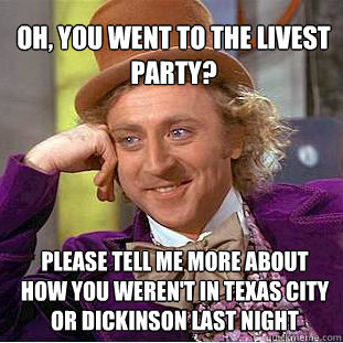 oh, you went to the livest party? please tell me more about how you weren't in texas city or dickinson last night - oh, you went to the livest party? please tell me more about how you weren't in texas city or dickinson last night  Willy Wonka Meme