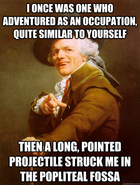 I once was one who adventured as an occupation, quite similar to yourself then a long, pointed projectile struck me in the Popliteal Fossa  Joseph Ducreux