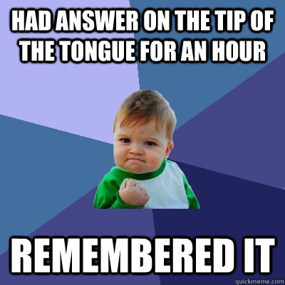 Had answer on the tip of the tongue for an hour remembered it  Success Kid