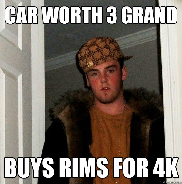 car worth 3 grand Buys rims for 4k  Scumbag Steve