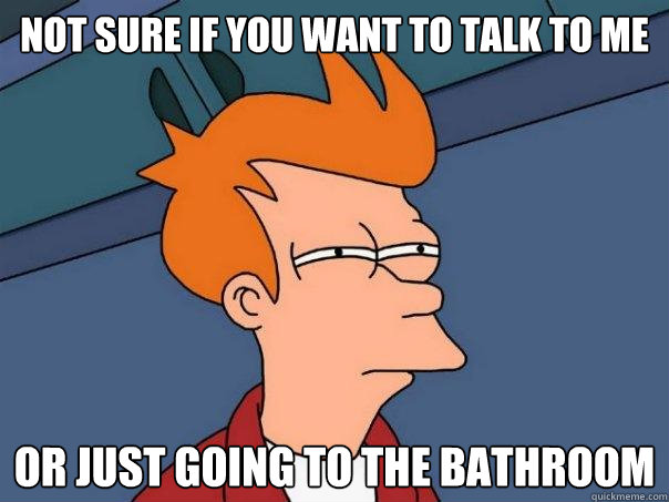 not sure if you want to talk to me or just going to the bathroom  Futurama Fry