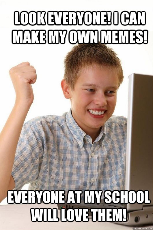 Look everyone! I can make my own memes! Everyone at my school will love them! - Look everyone! I can make my own memes! Everyone at my school will love them!  First Day on the Internet Kids First Meme