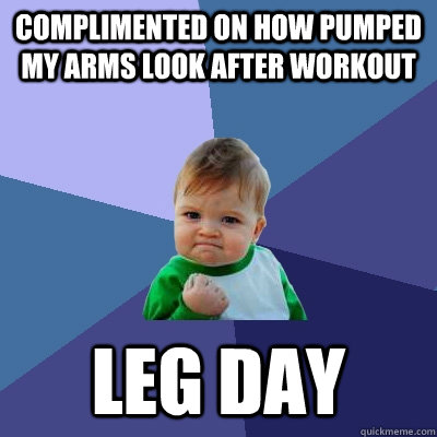 complimented on how pumped my arms look after workout leg day  Success Kid