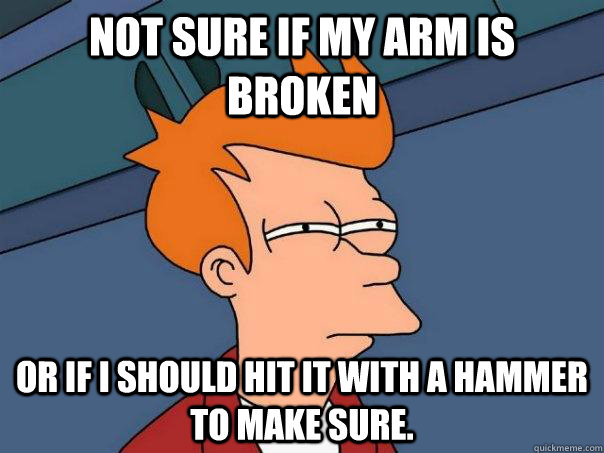 Not sure if my arm is broken Or if i should hit it with a hammer to make sure. - Not sure if my arm is broken Or if i should hit it with a hammer to make sure.  Futurama Fry