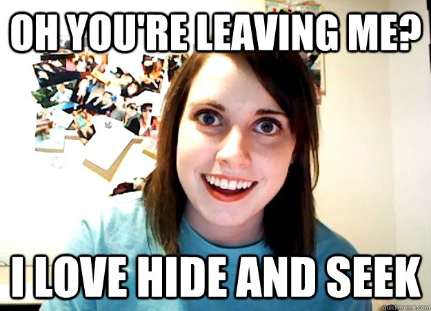 Oh you're leaving me? I love hide and seek  Overly Attached Girlfriend