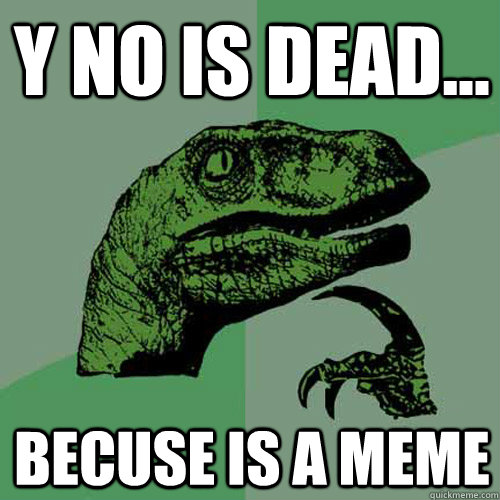 y no is dead... becuse is a meme - y no is dead... becuse is a meme  Philosoraptor